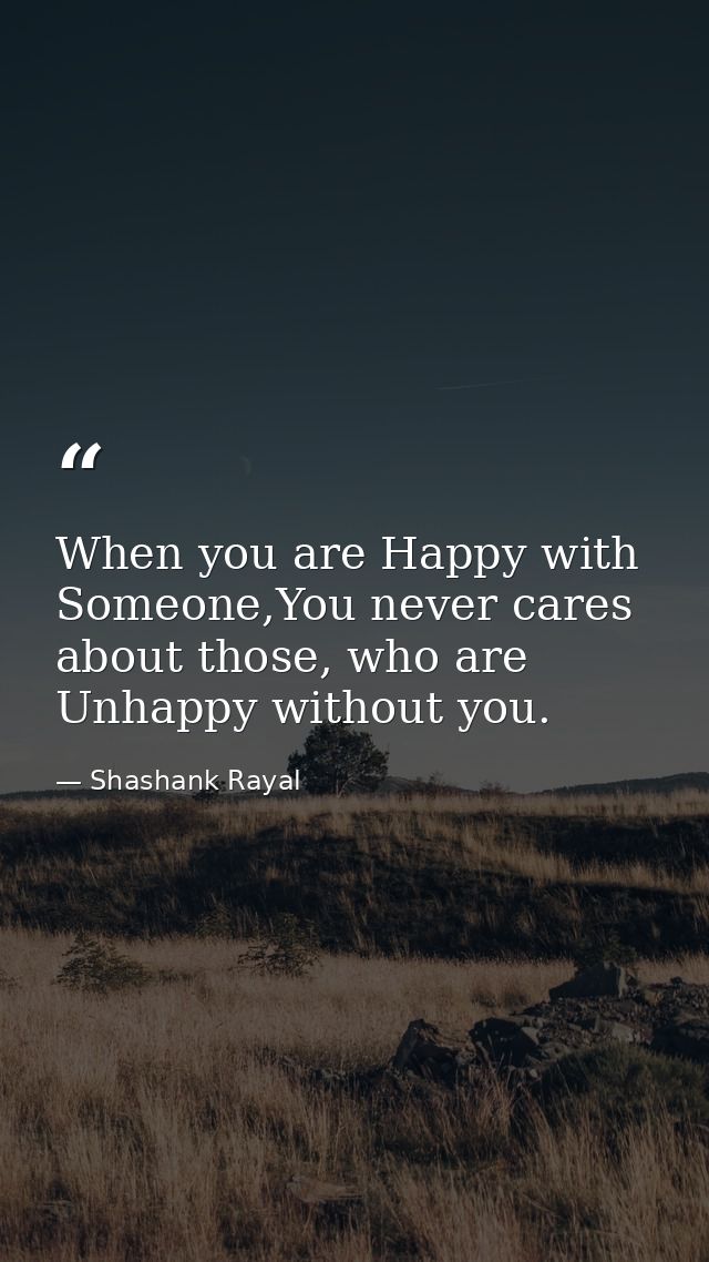 When you are Happy with Someone,You never cares about those, who are Unhappy without you. — Shashank Rayal
