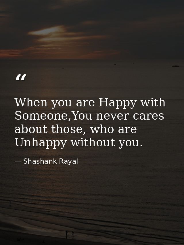 When you are Happy with Someone,You never cares about those, who are Unhappy without you. — Shashank Rayal