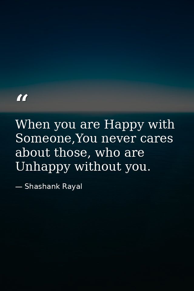 When you are Happy with Someone,You never cares about those, who are Unhappy without you. — Shashank Rayal