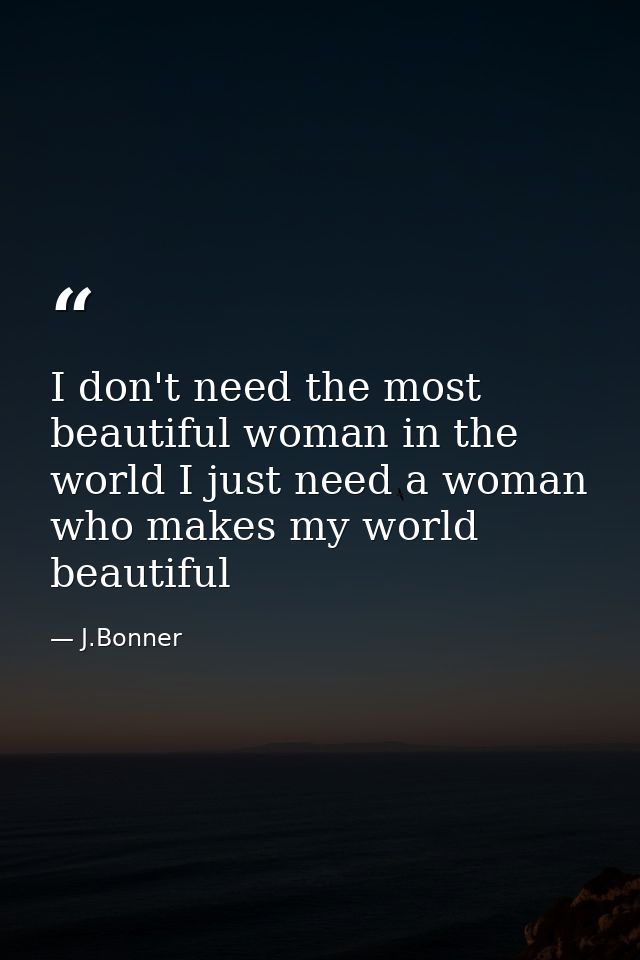 I don't need the most beautiful woman in the world I just need a woman who makes my world beautiful — J.Bonner