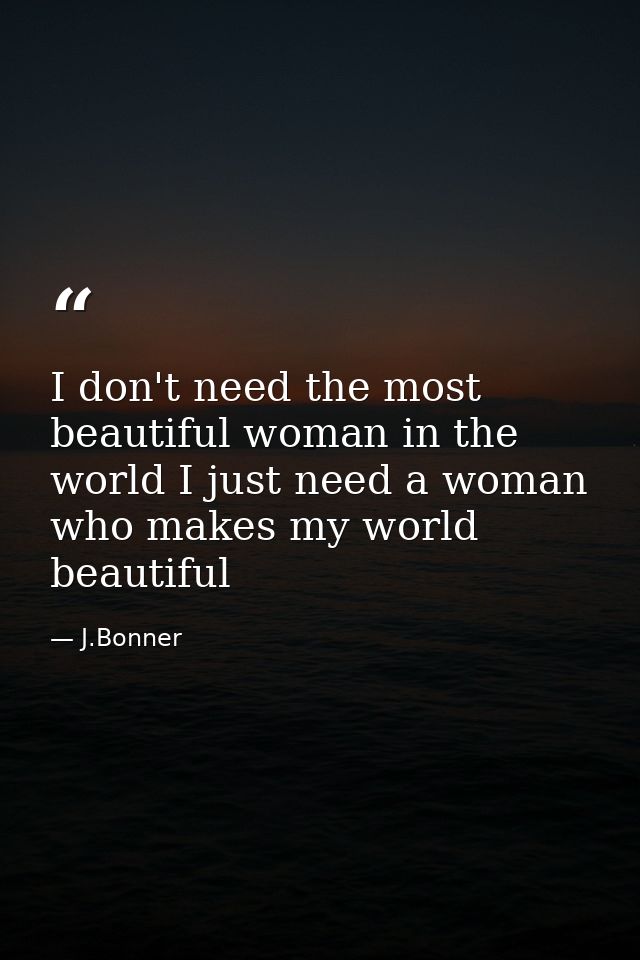 I don't need the most beautiful woman in the world I just need a woman who makes my world beautiful — J.Bonner