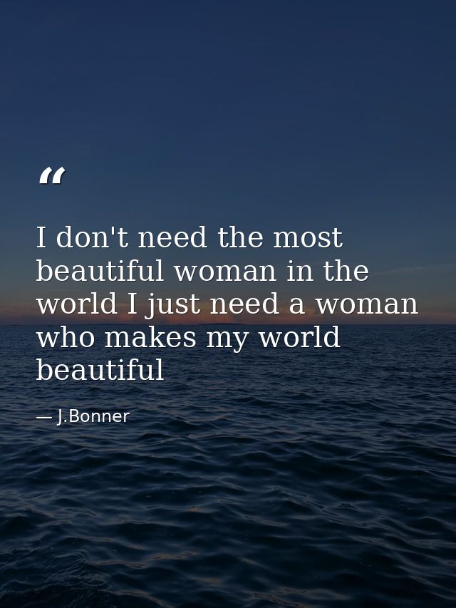 I don't need the most beautiful woman in the world I just need a woman who makes my world beautiful — J.Bonner