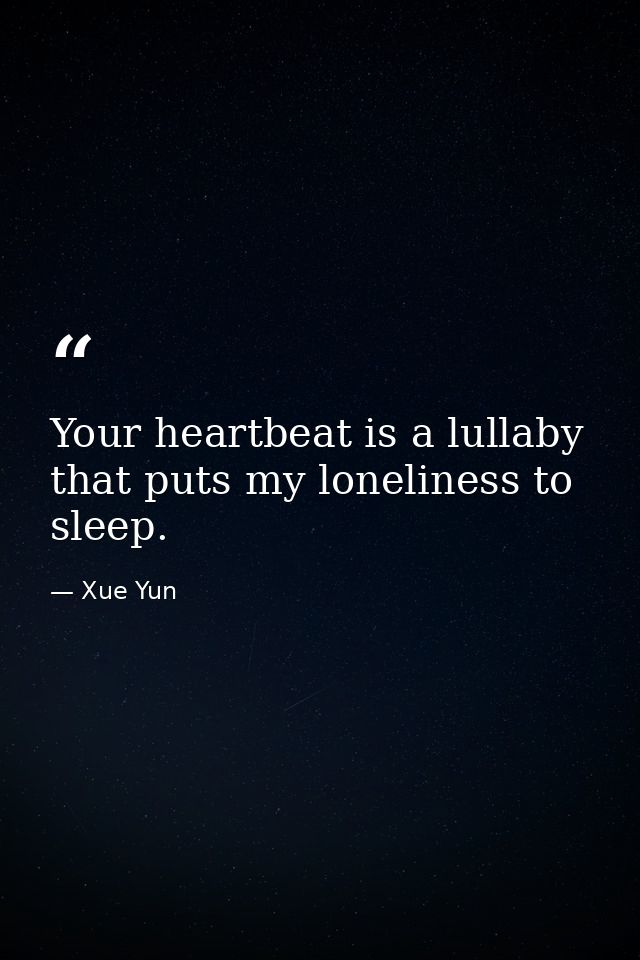 Your heartbeat is a lullaby that puts my loneliness to sleep. — Xue Yun