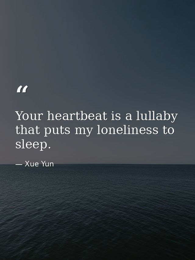 Your heartbeat is a lullaby that puts my loneliness to sleep. — Xue Yun