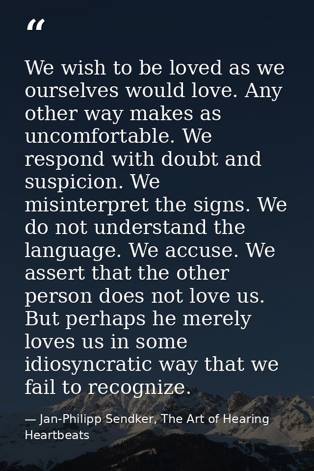 We wish to be loved as we ourselves would love. Any other way makes as uncomfortable. We respond with doubt and suspicio — Jan-Philipp Sendker, The Art of Hearing Heartbeats