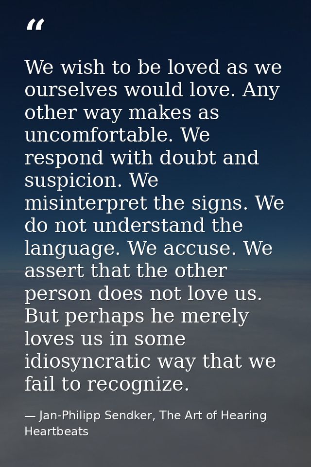 We wish to be loved as we ourselves would love. Any other way makes as uncomfortable. We respond with doubt and suspicio — Jan-Philipp Sendker, The Art of Hearing Heartbeats