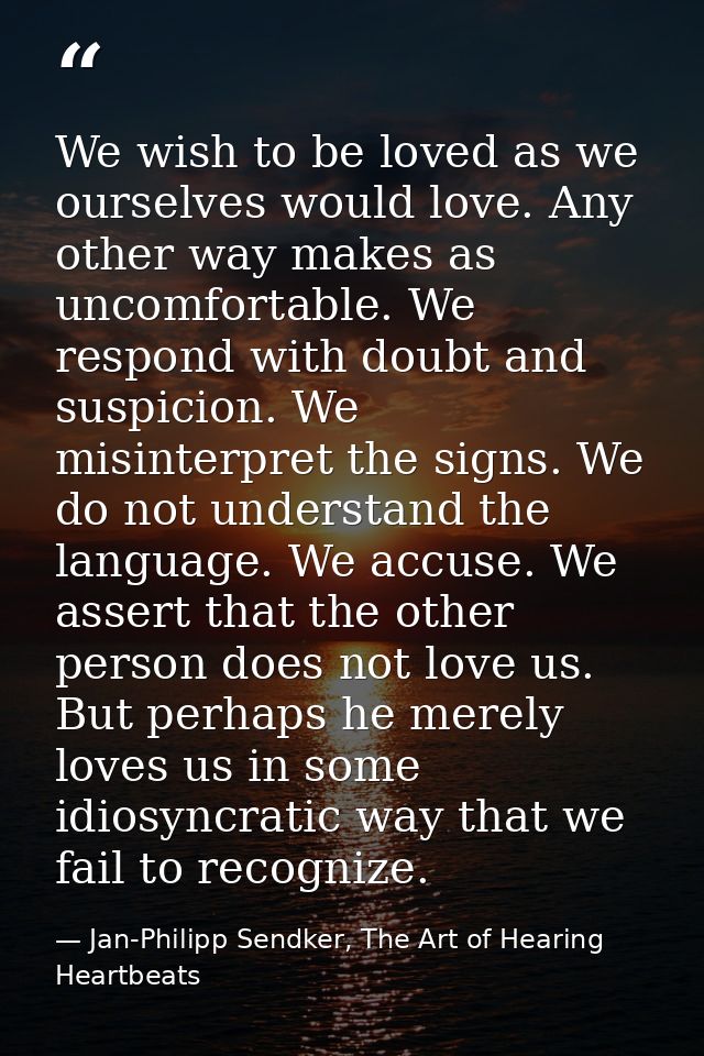 We wish to be loved as we ourselves would love. Any other way makes as uncomfortable. We respond with doubt and suspicio — Jan-Philipp Sendker, The Art of Hearing Heartbeats