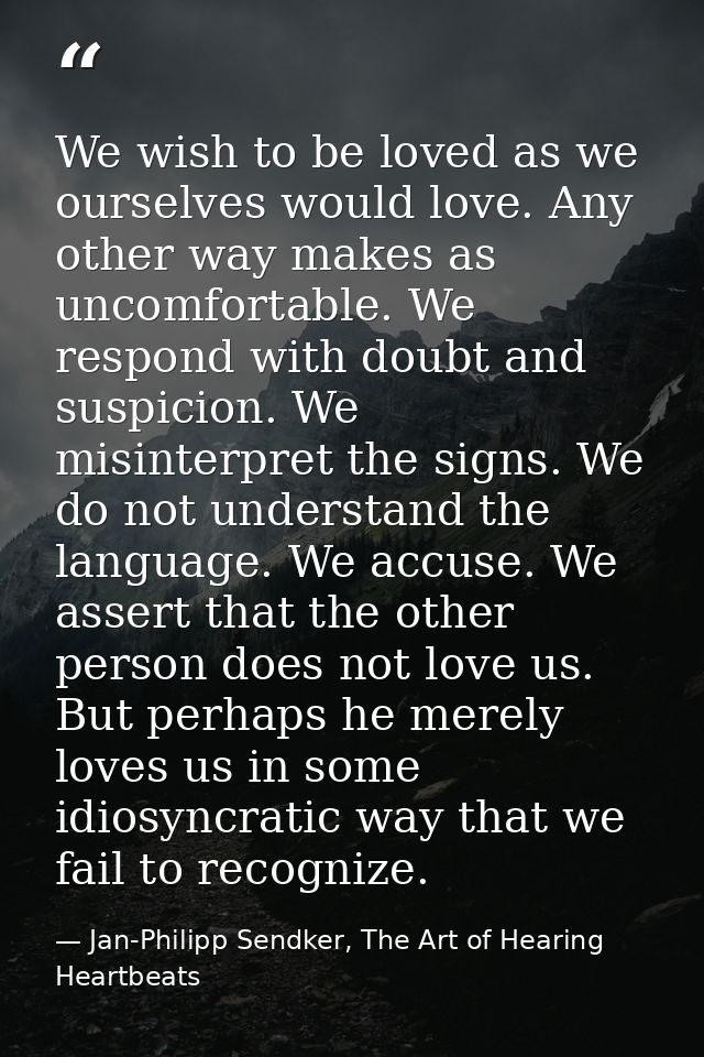 We wish to be loved as we ourselves would love. Any other way makes as uncomfortable. We respond with doubt and suspicio — Jan-Philipp Sendker, The Art of Hearing Heartbeats