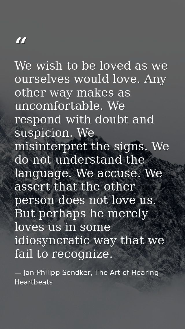 We wish to be loved as we ourselves would love. Any other way makes as uncomfortable. We respond with doubt and suspicio — Jan-Philipp Sendker, The Art of Hearing Heartbeats
