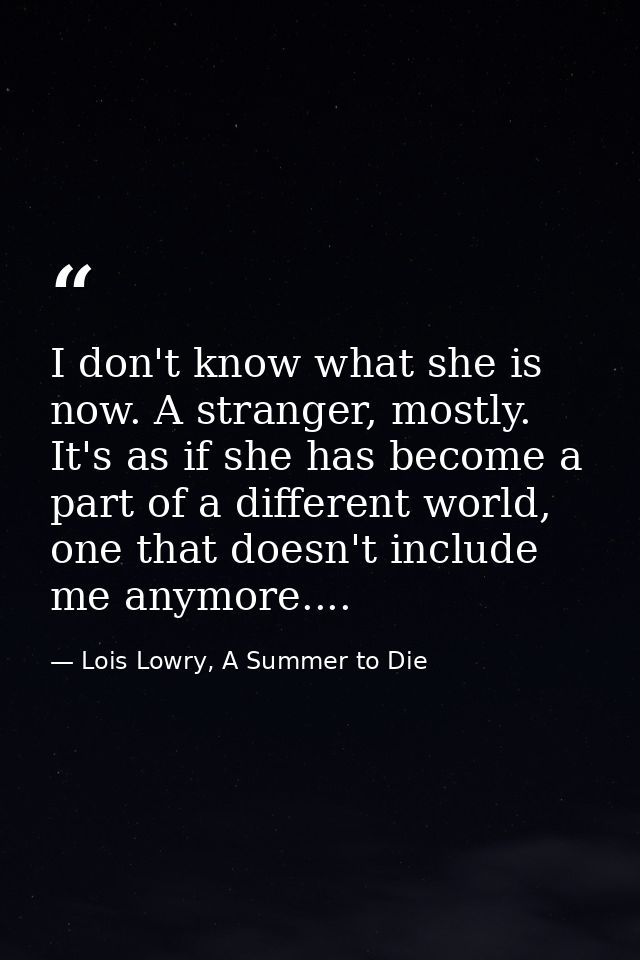 I don't know what she is now. A stranger, mostly. It's as if she has become a part of a different world, one that doesn' — Lois Lowry, A Summer to Die
