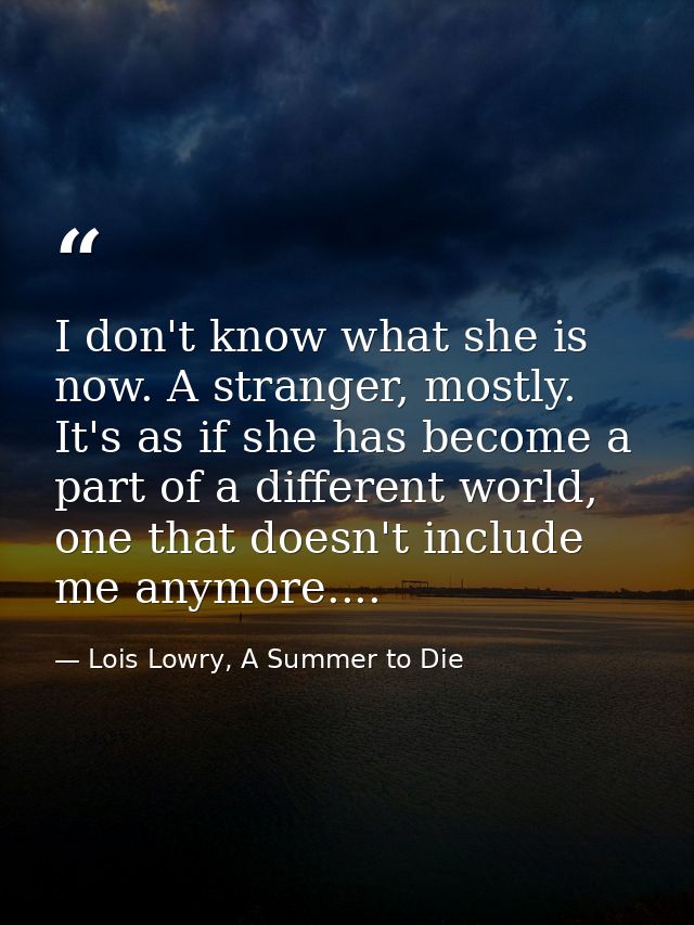 I don't know what she is now. A stranger, mostly. It's as if she has become a part of a different world, one that doesn' — Lois Lowry, A Summer to Die