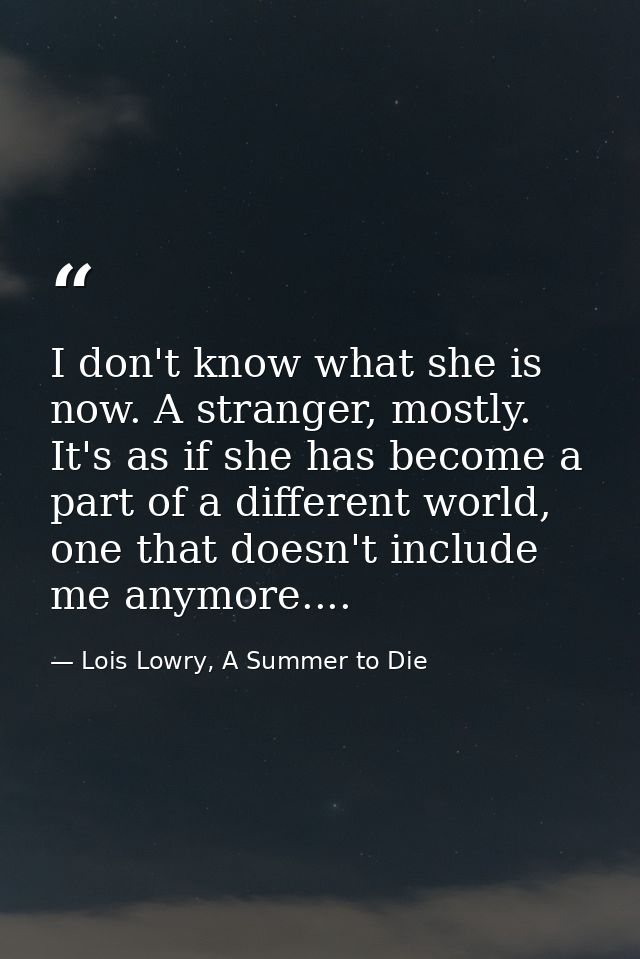 I don't know what she is now. A stranger, mostly. It's as if she has become a part of a different world, one that doesn' — Lois Lowry, A Summer to Die