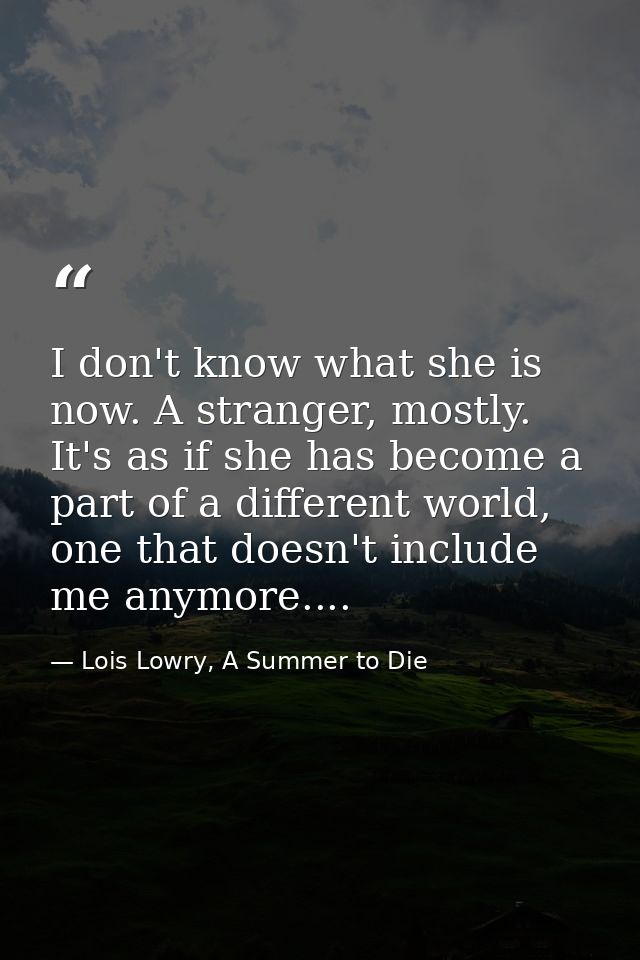 I don't know what she is now. A stranger, mostly. It's as if she has become a part of a different world, one that doesn' — Lois Lowry, A Summer to Die