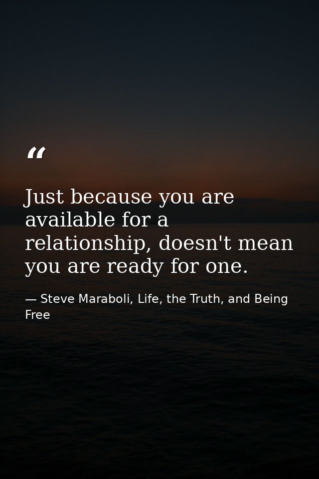 Just because you are available for a relationship, doesn't mean you are ready for one. — Steve Maraboli, Life, the Truth, and Being Free
