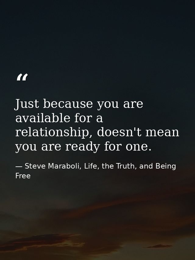 Just because you are available for a relationship, doesn't mean you are ready for one. — Steve Maraboli, Life, the Truth, and Being Free