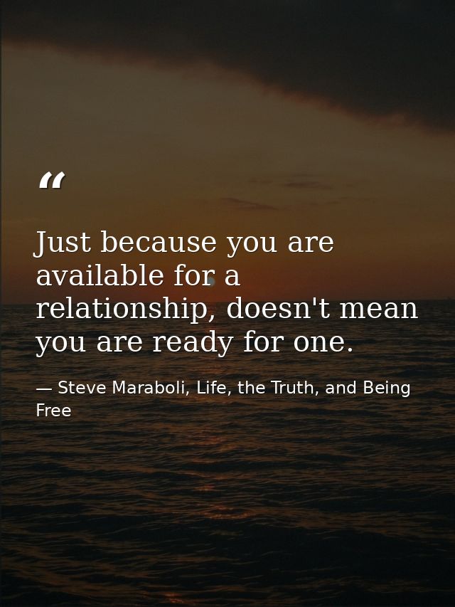 Just because you are available for a relationship, doesn't mean you are ready for one. — Steve Maraboli, Life, the Truth, and Being Free