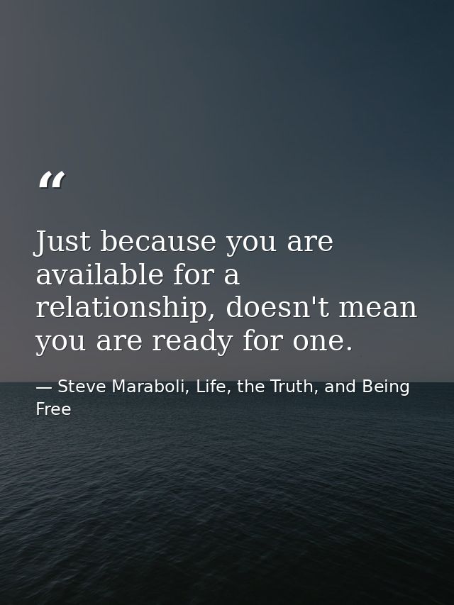 Just because you are available for a relationship, doesn't mean you are ready for one. — Steve Maraboli, Life, the Truth, and Being Free
