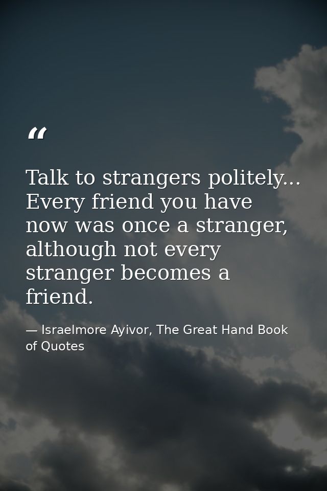 Talk to strangers politely... Every friend you have now was once a stranger, although not every stranger becomes a frien — Israelmore Ayivor, The Great Hand Book of Quotes