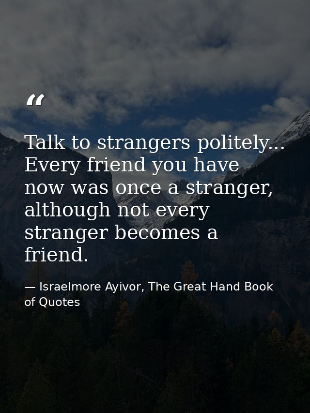 Talk to strangers politely... Every friend you have now was once a stranger, although not every stranger becomes a frien — Israelmore Ayivor, The Great Hand Book of Quotes