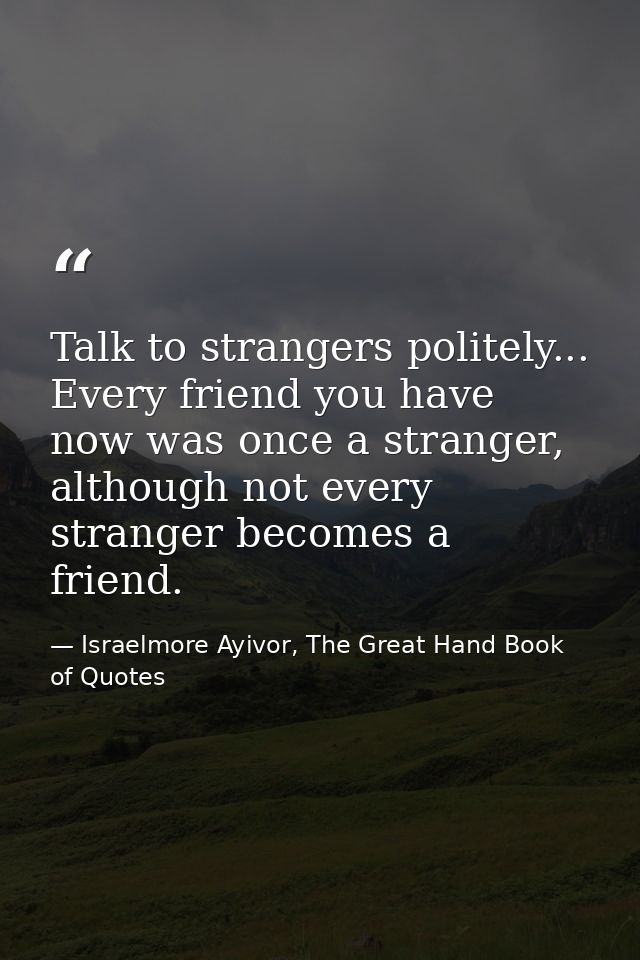 Talk to strangers politely... Every friend you have now was once a stranger, although not every stranger becomes a frien — Israelmore Ayivor, The Great Hand Book of Quotes