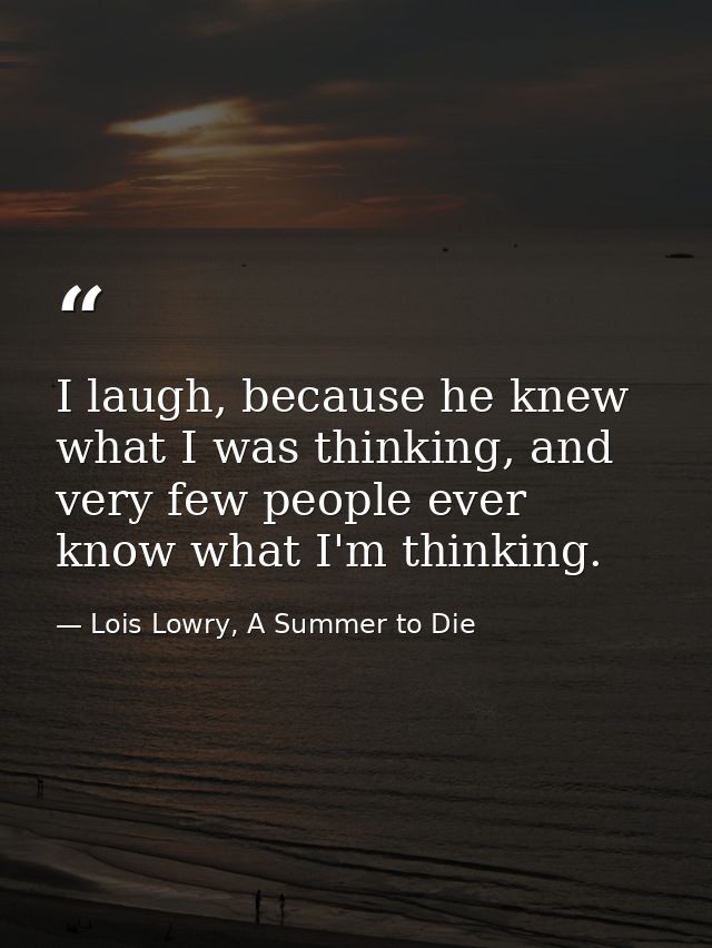 I laugh, because he knew what I was thinking, and very few people ever know what I'm thinking. — Lois Lowry, A Summer to Die