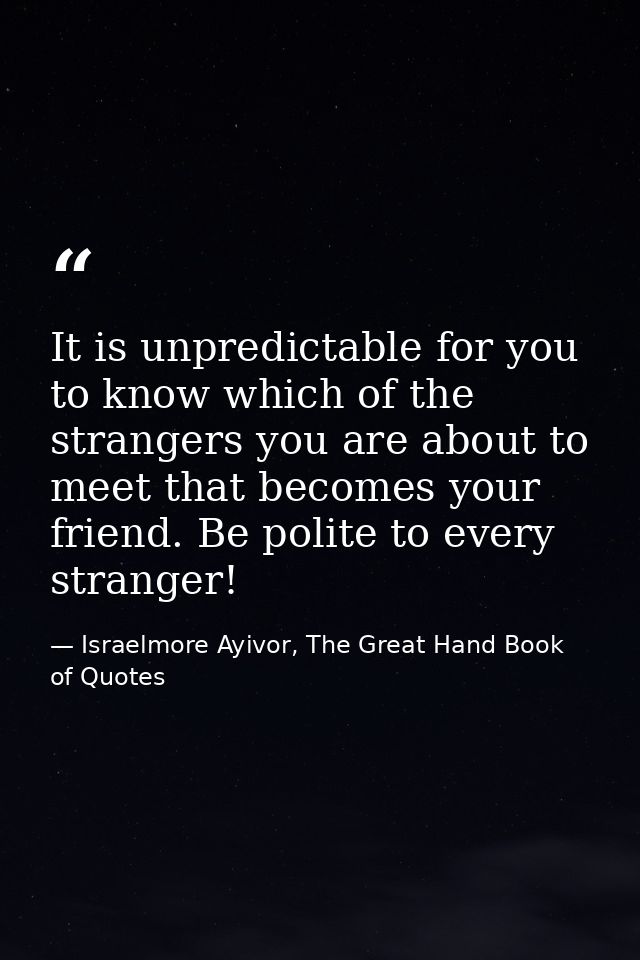 It is unpredictable for you to know which of the strangers you are about to meet that becomes your friend. Be polite to  — Israelmore Ayivor, The Great Hand Book of Quotes