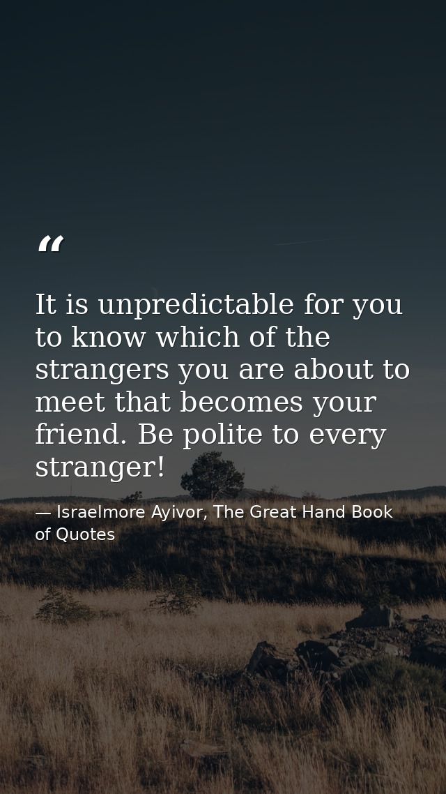 It is unpredictable for you to know which of the strangers you are about to meet that becomes your friend. Be polite to  — Israelmore Ayivor, The Great Hand Book of Quotes