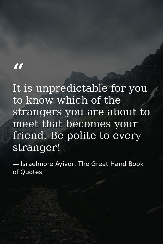 It is unpredictable for you to know which of the strangers you are about to meet that becomes your friend. Be polite to  — Israelmore Ayivor, The Great Hand Book of Quotes