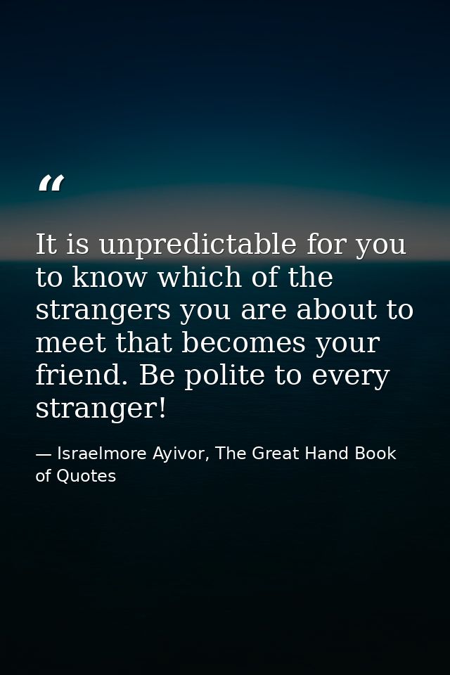 It is unpredictable for you to know which of the strangers you are about to meet that becomes your friend. Be polite to  — Israelmore Ayivor, The Great Hand Book of Quotes