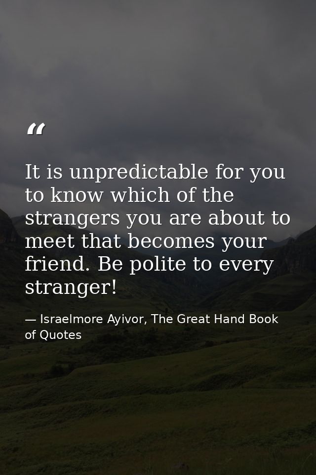 It is unpredictable for you to know which of the strangers you are about to meet that becomes your friend. Be polite to  — Israelmore Ayivor, The Great Hand Book of Quotes