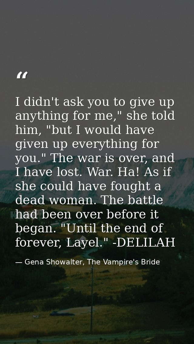 I didn't ask you to give up anything for me," she told him, "but I would have given up everything for you." The war is o — Gena Showalter, The Vampire's Bride
