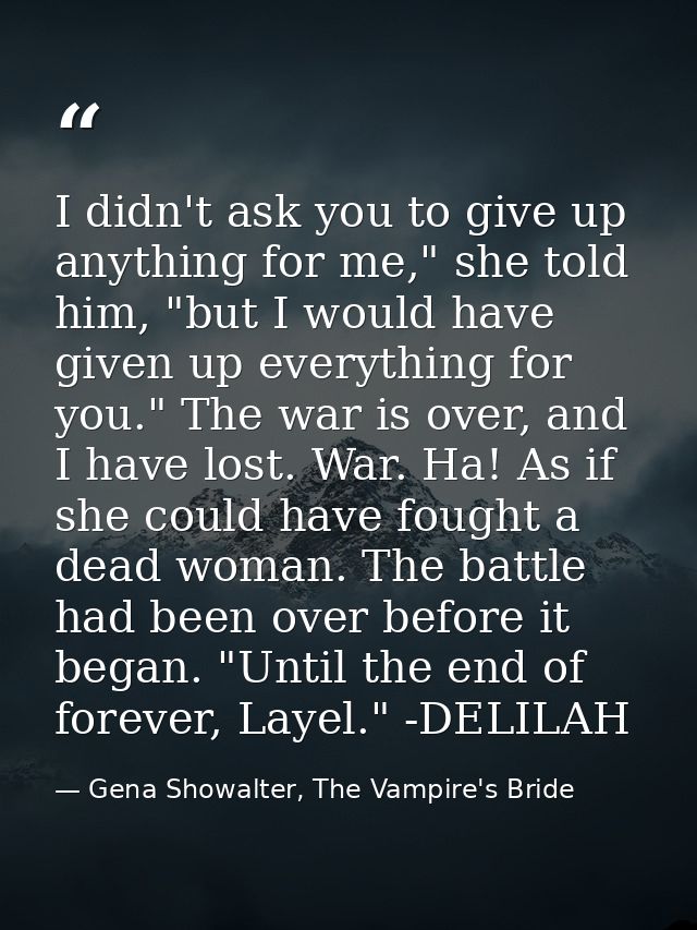 I didn't ask you to give up anything for me," she told him, "but I would have given up everything for you." The war is o — Gena Showalter, The Vampire's Bride