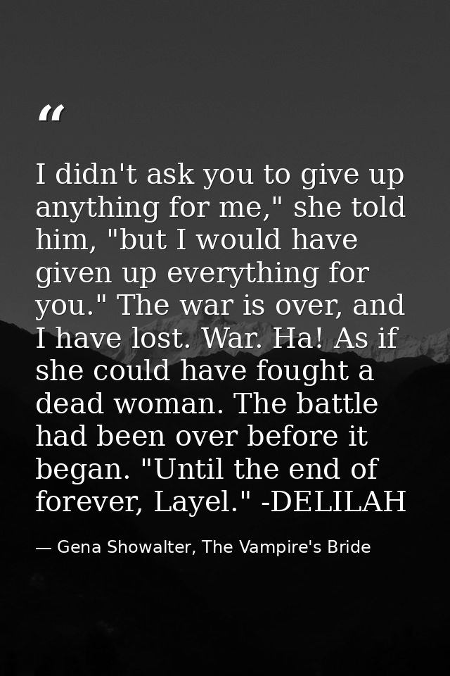 I didn't ask you to give up anything for me," she told him, "but I would have given up everything for you." The war is o — Gena Showalter, The Vampire's Bride