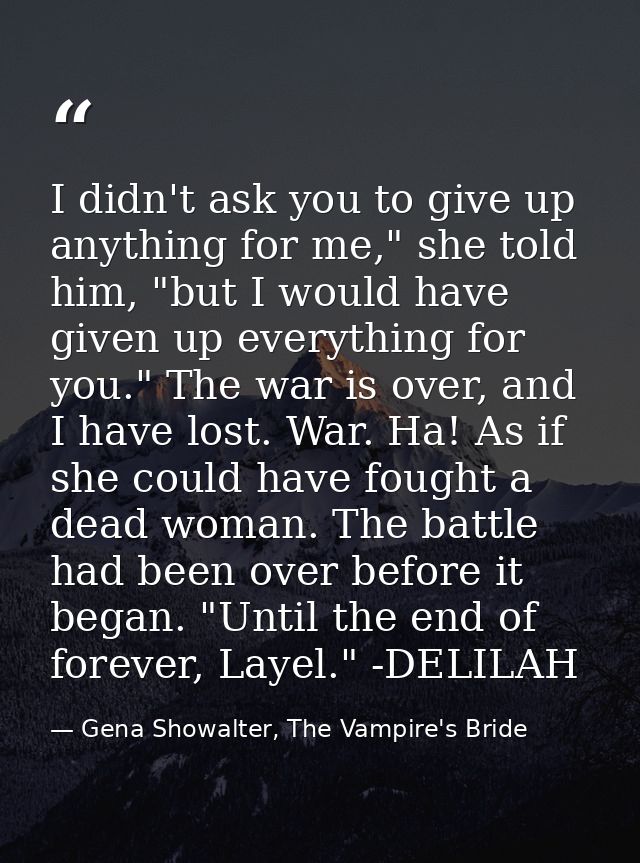 I didn't ask you to give up anything for me," she told him, "but I would have given up everything for you." The war is o — Gena Showalter, The Vampire's Bride