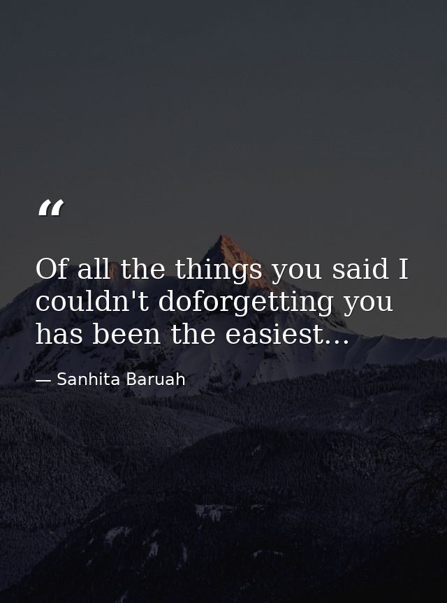 Of all the things you said I couldn't doforgetting you has been the easiest... — Sanhita Baruah
