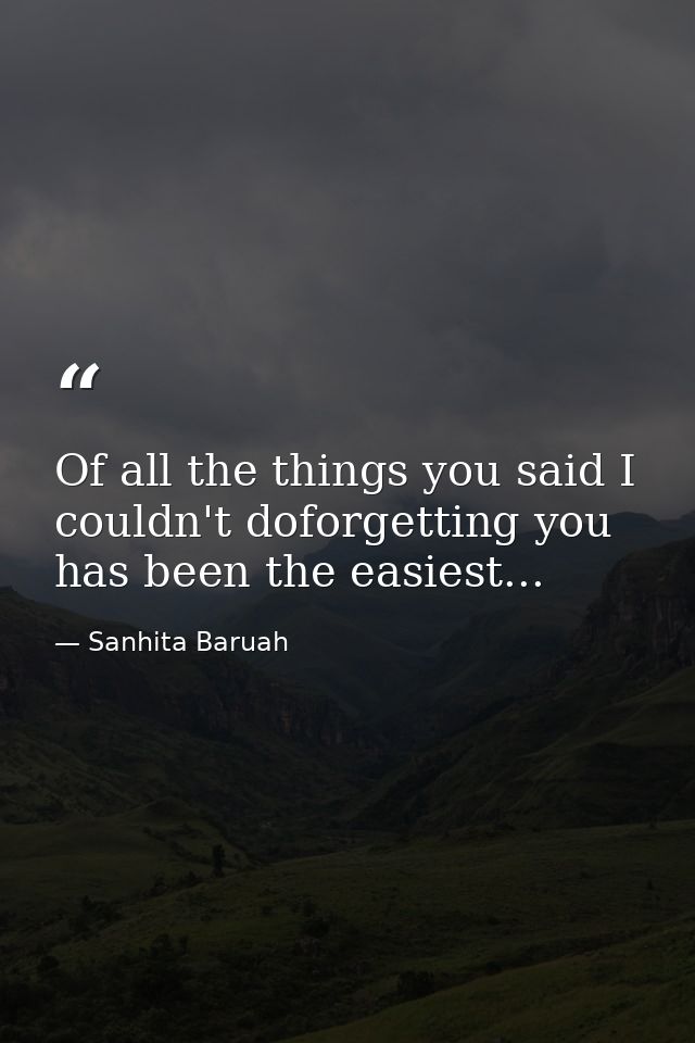 Of all the things you said I couldn't doforgetting you has been the easiest... — Sanhita Baruah