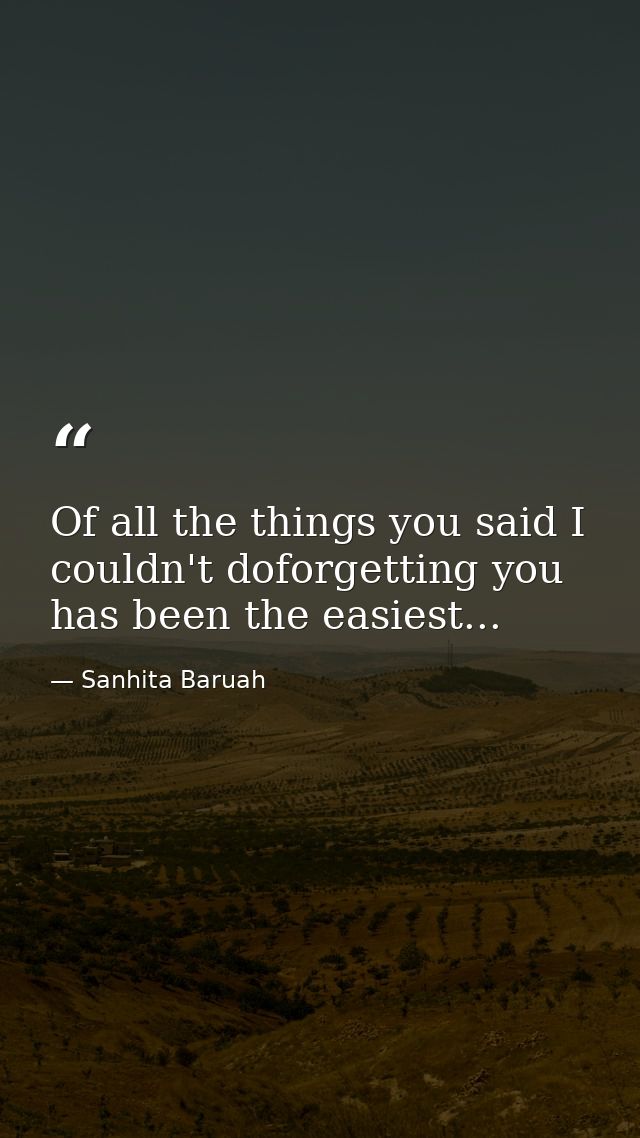 Of all the things you said I couldn't doforgetting you has been the easiest... — Sanhita Baruah