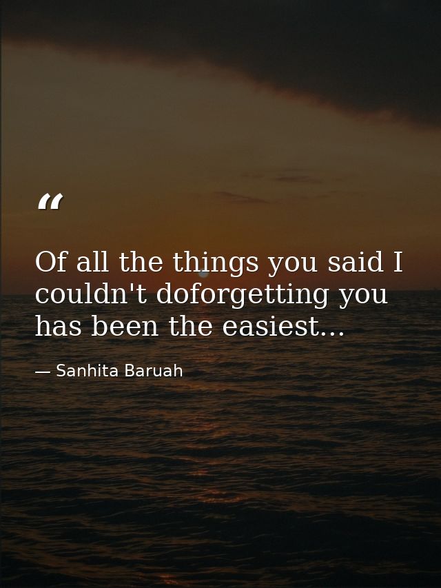 Of all the things you said I couldn't doforgetting you has been the easiest... — Sanhita Baruah