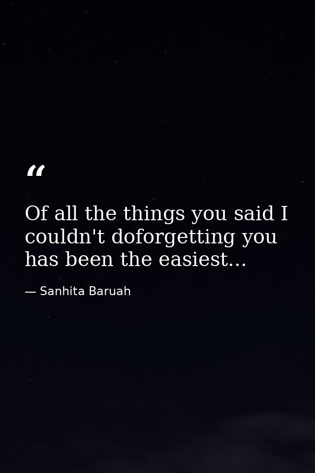 Of all the things you said I couldn't doforgetting you has been the easiest... — Sanhita Baruah