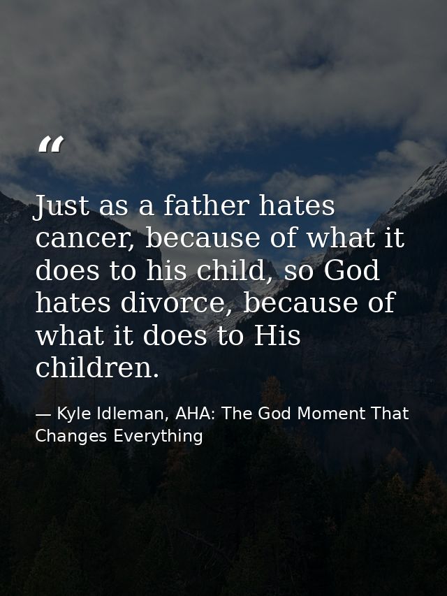 Just as a father hates cancer, because of what it does to his child, so God hates divorce, because of what it does to Hi — Kyle Idleman, AHA: The God Moment That Changes Everything