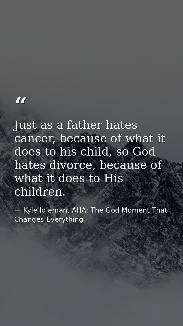 Just as a father hates cancer, because of what it does to his child, so God hates divorce, because of what it does to Hi — Kyle Idleman, AHA: The God Moment That Changes Everything