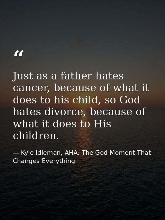 Just as a father hates cancer, because of what it does to his child, so God hates divorce, because of what it does to Hi — Kyle Idleman, AHA: The God Moment That Changes Everything