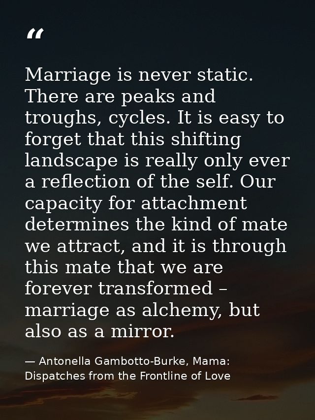 Marriage is never static. There are peaks and troughs, cycles. It is easy to forget that this shifting landscape is real — Antonella Gambotto-Burke, Mama: Dispatches from the Frontline of Love