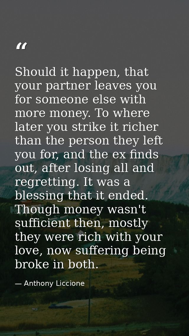 Should it happen, that your partner leaves you for someone else with more money. To where later you strike it richer tha — Anthony Liccione