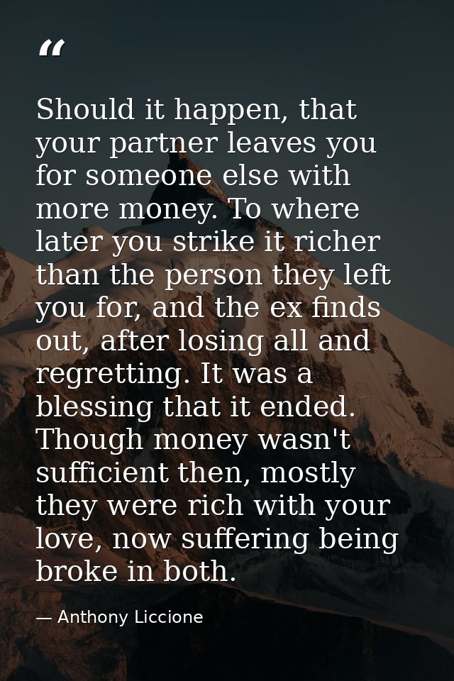 Should it happen, that your partner leaves you for someone else with more money. To where later you strike it richer tha — Anthony Liccione