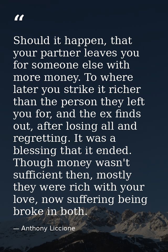 Should it happen, that your partner leaves you for someone else with more money. To where later you strike it richer tha — Anthony Liccione