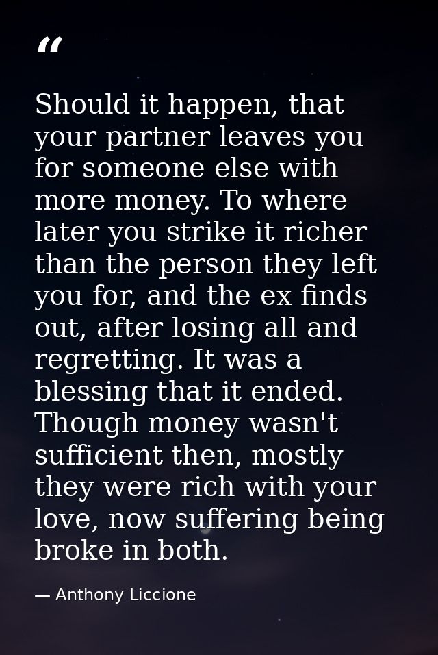 Should it happen, that your partner leaves you for someone else with more money. To where later you strike it richer tha — Anthony Liccione