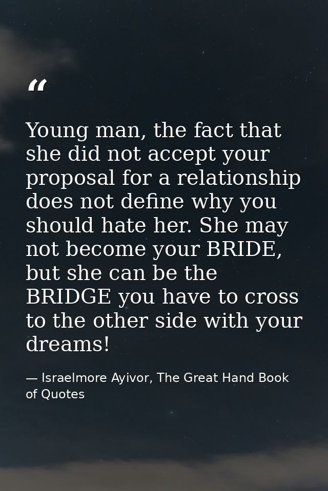 Young man, the fact that she did not accept your proposal for a relationship does not define why you should hate her. Sh — Israelmore Ayivor, The Great Hand Book of Quotes