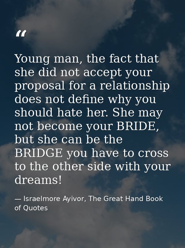 Young man, the fact that she did not accept your proposal for a relationship does not define why you should hate her. Sh — Israelmore Ayivor, The Great Hand Book of Quotes