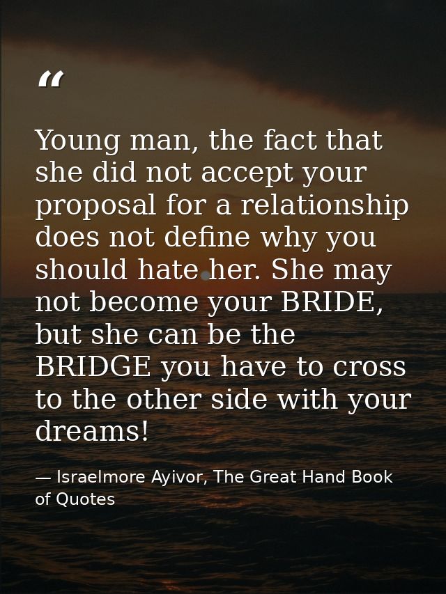 Young man, the fact that she did not accept your proposal for a relationship does not define why you should hate her. Sh — Israelmore Ayivor, The Great Hand Book of Quotes
